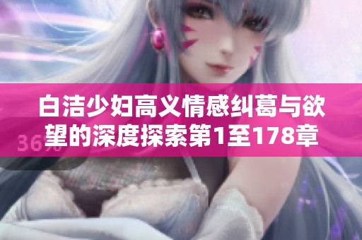 白洁少妇高义情感纠葛与欲望的深度探索第1至178章解析
