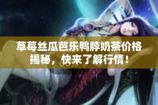 草莓丝瓜芭乐鸭脖奶茶价格揭秘，快来了解行情！