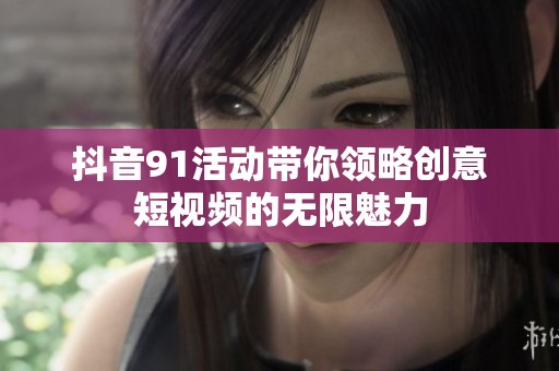 抖音91活动带你领略创意短视频的无限魅力