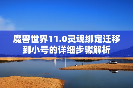 魔兽世界11.0灵魂绑定迁移到小号的详细步骤解析