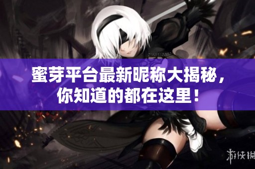 蜜芽平台最新昵称大揭秘，你知道的都在这里！