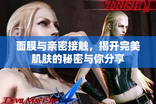 面膜与亲密接触，揭开完美肌肤的秘密与你分享