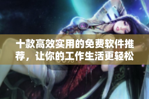 十款高效实用的免费软件推荐，让你的工作生活更轻松