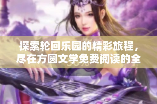 探索轮回乐园的精彩旅程，尽在方圆文学免费阅读的全新篇章