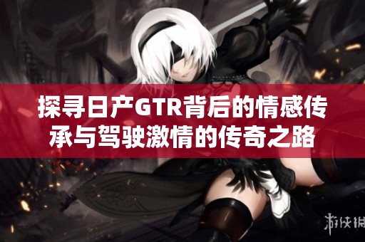探寻日产GTR背后的情感传承与驾驶激情的传奇之路