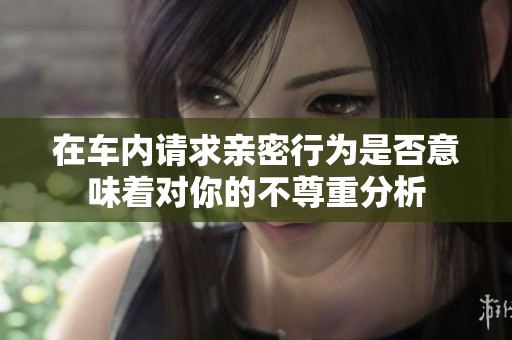 在车内请求亲密行为是否意味着对你的不尊重分析
