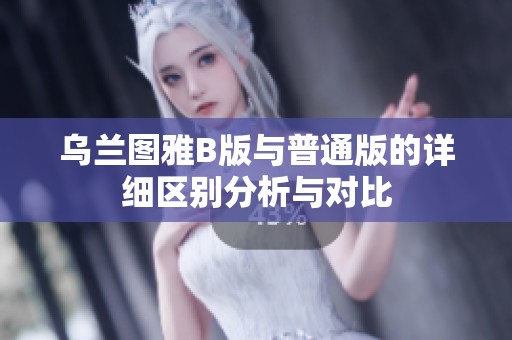 乌兰图雅B版与普通版的详细区别分析与对比