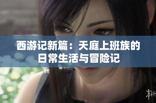 西游记新篇：天庭上班族的日常生活与冒险记