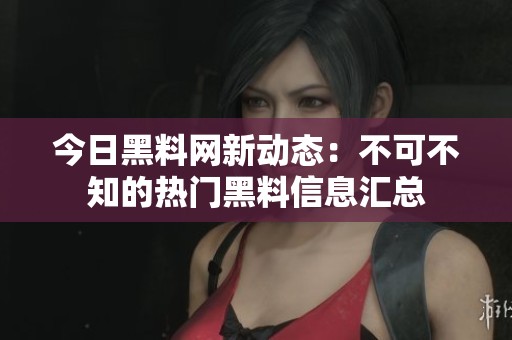 今日黑料网新动态：不可不知的热门黑料信息汇总