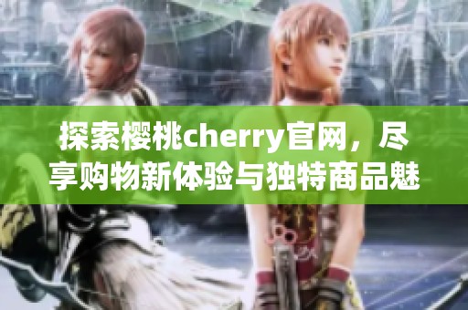 探索樱桃cherry官网，尽享购物新体验与独特商品魅力