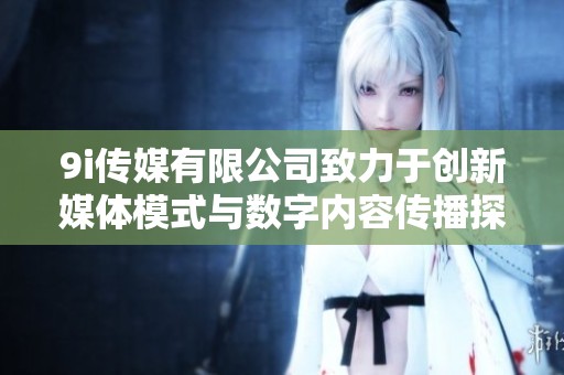 9i传媒有限公司致力于创新媒体模式与数字内容传播探索
