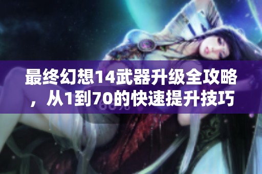 最终幻想14武器升级全攻略，从1到70的快速提升技巧