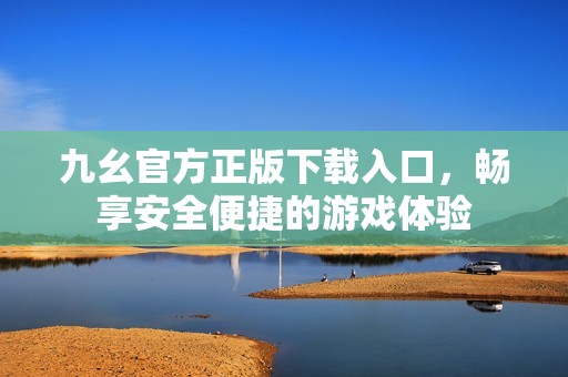 九幺官方正版下载入口，畅享安全便捷的游戏体验
