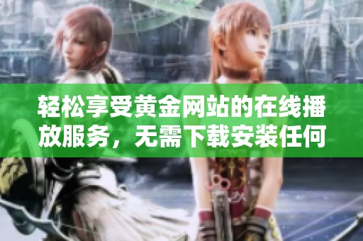 轻松享受黄金网站的在线播放服务，无需下载安装任何应用