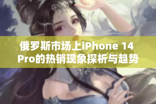 俄罗斯市场上iPhone 14 Pro的热销现象探析与趋势解读