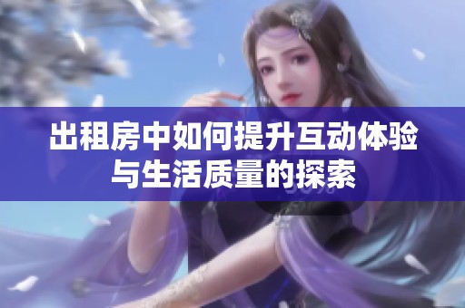 出租房中如何提升互动体验与生活质量的探索