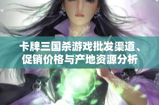 卡牌三国杀游戏批发渠道、促销价格与产地资源分析