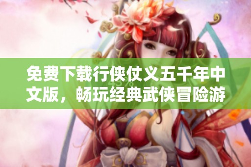 免费下载行侠仗义五千年中文版，畅玩经典武侠冒险游戏