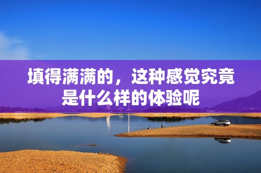 填得满满的，这种感觉究竟是什么样的体验呢