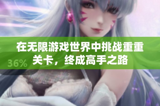在无限游戏世界中挑战重重关卡，终成高手之路