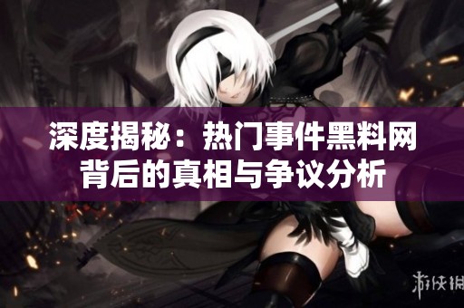 深度揭秘：热门事件黑料网背后的真相与争议分析
