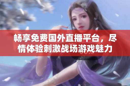 畅享免费国外直播平台，尽情体验刺激战场游戏魅力