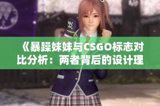 《暴躁妹妹与CSGO标志对比分析：两者背后的设计理念》