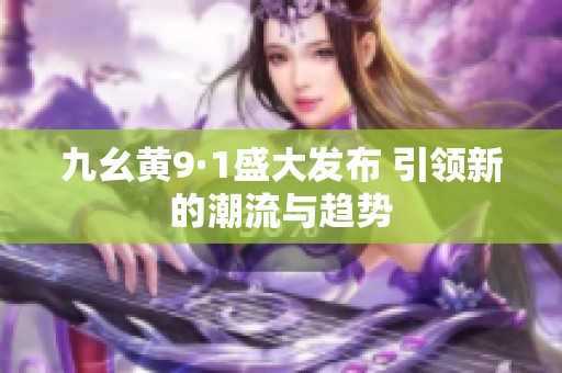 九幺黄9·1盛大发布 引领新的潮流与趋势