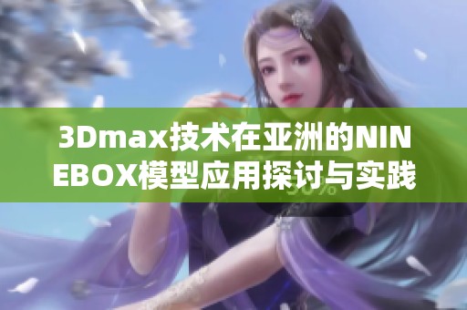 3Dmax技术在亚洲的NINEBOX模型应用探讨与实践