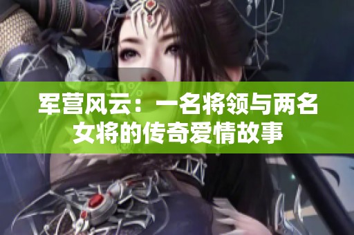 军营风云：一名将领与两名女将的传奇爱情故事
