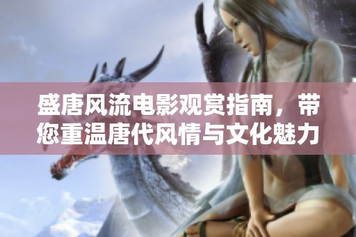 盛唐风流电影观赏指南，带您重温唐代风情与文化魅力