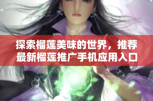 探索榴莲美味的世界，推荐最新榴莲推广手机应用入口