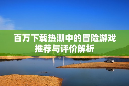 百万下载热潮中的冒险游戏推荐与评价解析