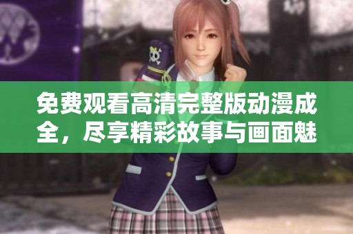 免费观看高清完整版动漫成全，尽享精彩故事与画面魅力