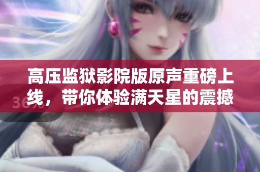 高压监狱影院版原声重磅上线，带你体验满天星的震撼之旅