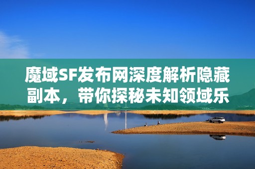 魔域SF发布网深度解析隐藏副本，带你探秘未知领域乐趣