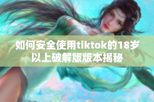 如何安全使用tiktok的18岁以上破解版版本揭秘