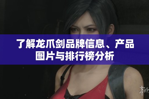 了解龙爪剑品牌信息、产品图片与排行榜分析