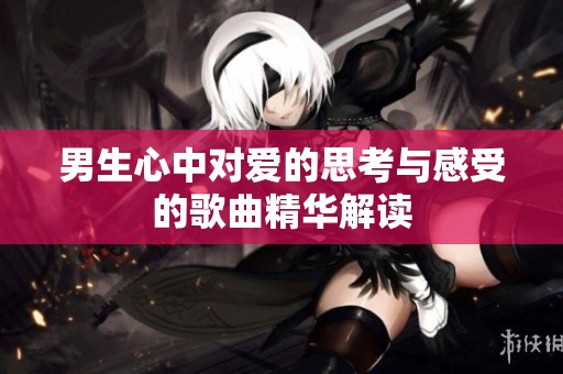 男生心中对爱的思考与感受的歌曲精华解读