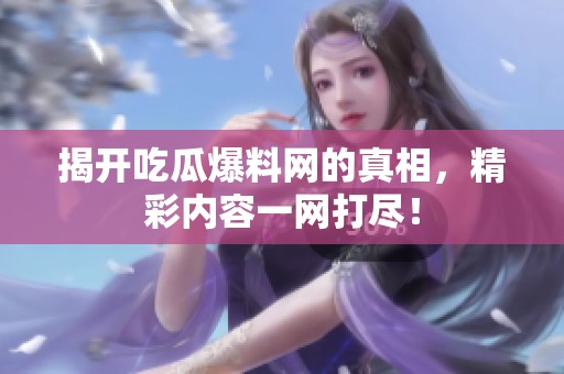 揭开吃瓜爆料网的真相，精彩内容一网打尽！