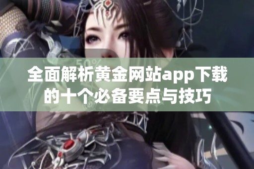 全面解析黄金网站app下载的十个必备要点与技巧