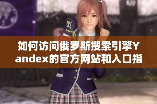 如何访问俄罗斯搜索引擎Yandex的官方网站和入口指南