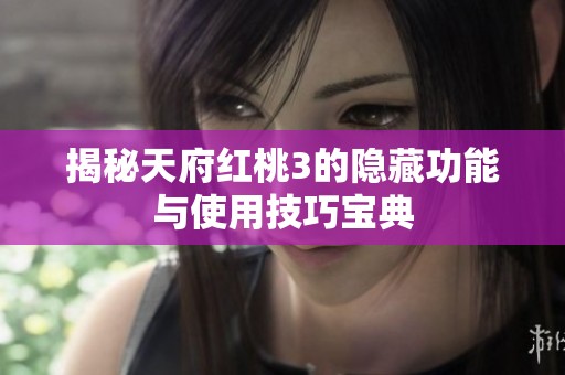 揭秘天府红桃3的隐藏功能与使用技巧宝典