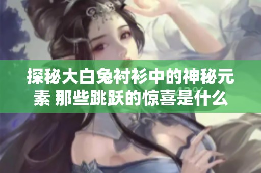 探秘大白兔衬衫中的神秘元素 那些跳跃的惊喜是什么