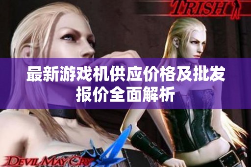 最新游戏机供应价格及批发报价全面解析