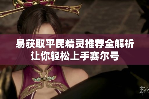 易获取平民精灵推荐全解析让你轻松上手赛尔号