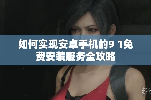如何实现安卓手机的9 1免费安装服务全攻略