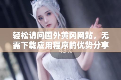 轻松访问国外黄冈网站，无需下载应用程序的优势分享