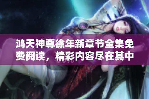 鸿天神尊徐年新章节全集免费阅读，精彩内容尽在其中