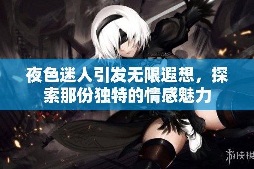 夜色迷人引发无限遐想，探索那份独特的情感魅力
